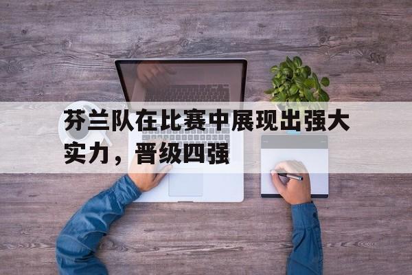 芬兰队在比赛中展现出强大实力，晋级四强