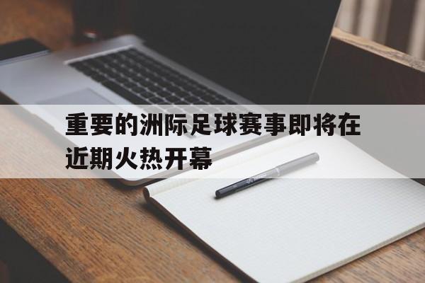 重要的洲际足球赛事即将在近期火热开幕